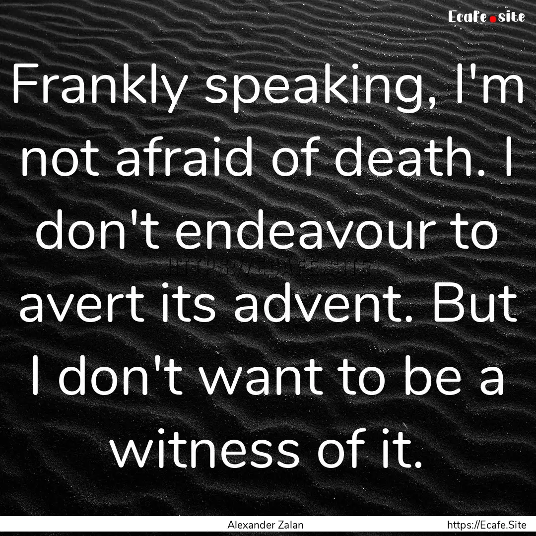 Frankly speaking, I'm not afraid of death..... : Quote by Alexander Zalan