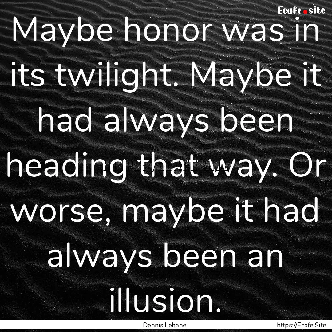 Maybe honor was in its twilight. Maybe it.... : Quote by Dennis Lehane