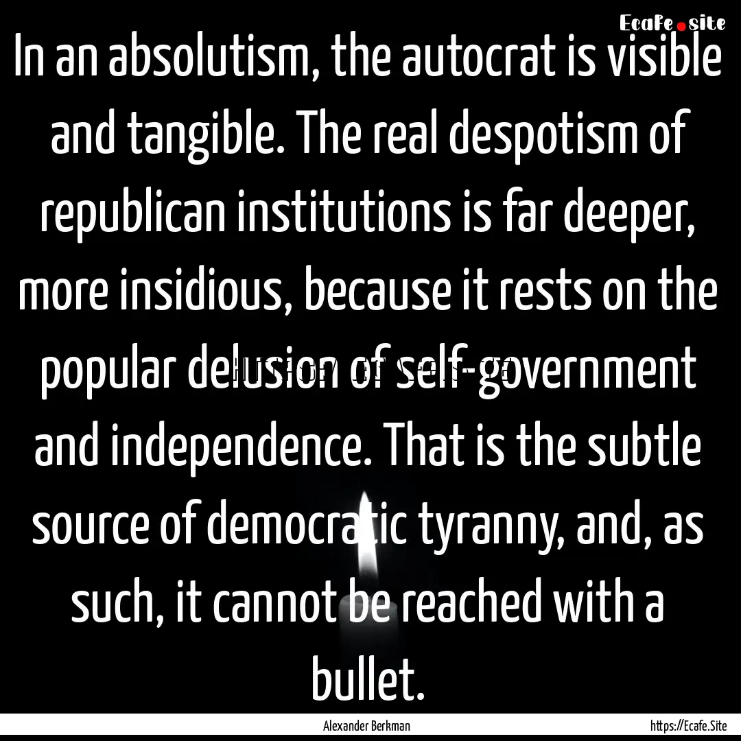 In an absolutism, the autocrat is visible.... : Quote by Alexander Berkman