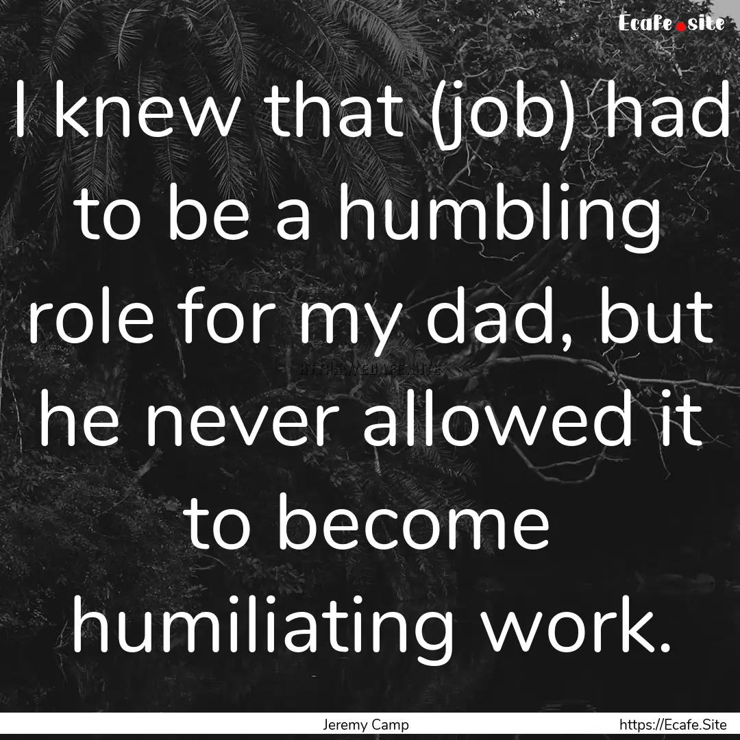 I knew that (job) had to be a humbling role.... : Quote by Jeremy Camp