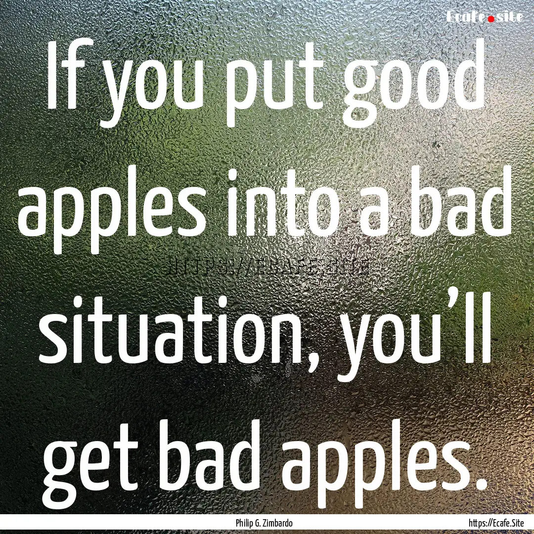 If you put good apples into a bad situation,.... : Quote by Philip G. Zimbardo