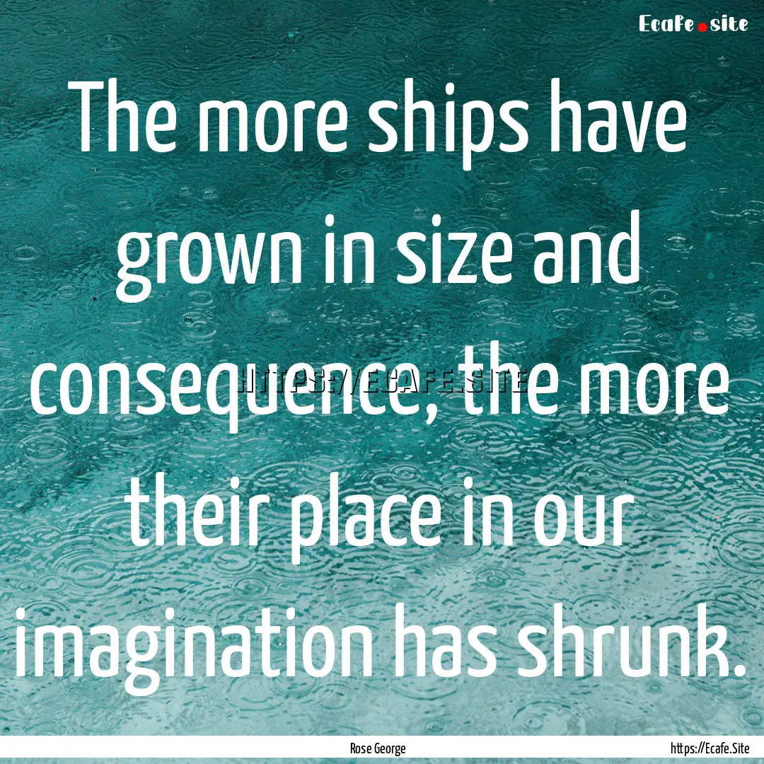 The more ships have grown in size and consequence,.... : Quote by Rose George