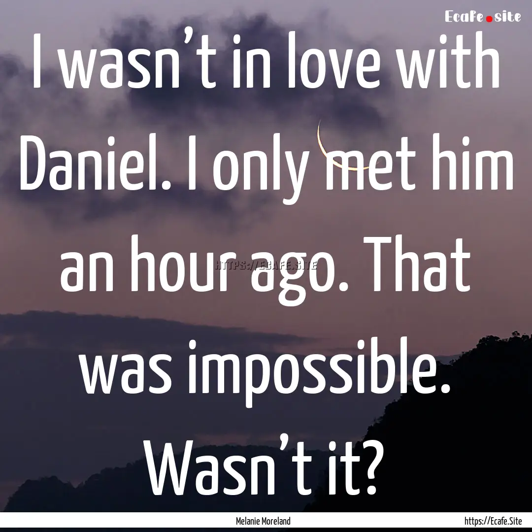 I wasn’t in love with Daniel. I only met.... : Quote by Melanie Moreland