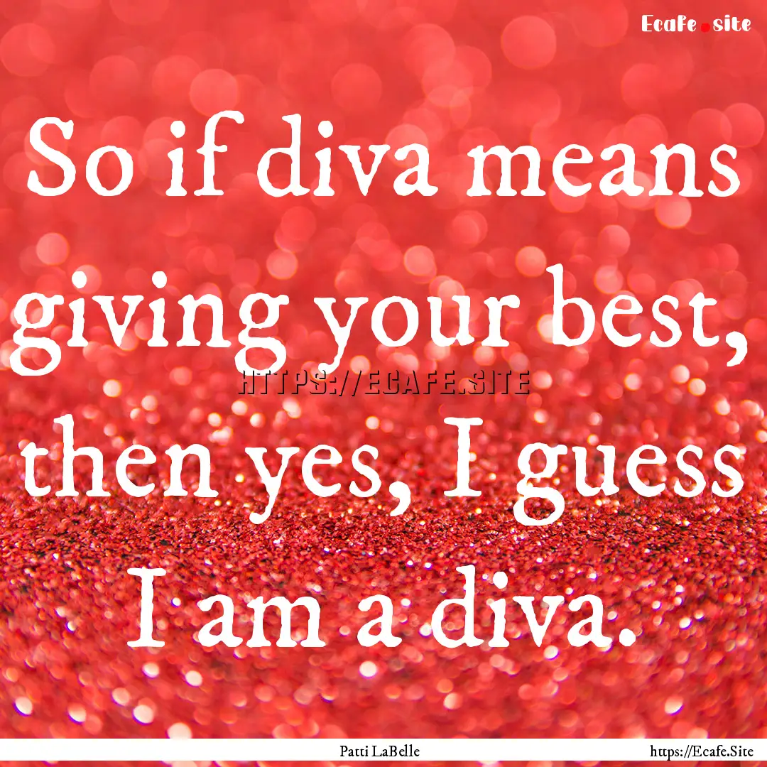 So if diva means giving your best, then yes,.... : Quote by Patti LaBelle