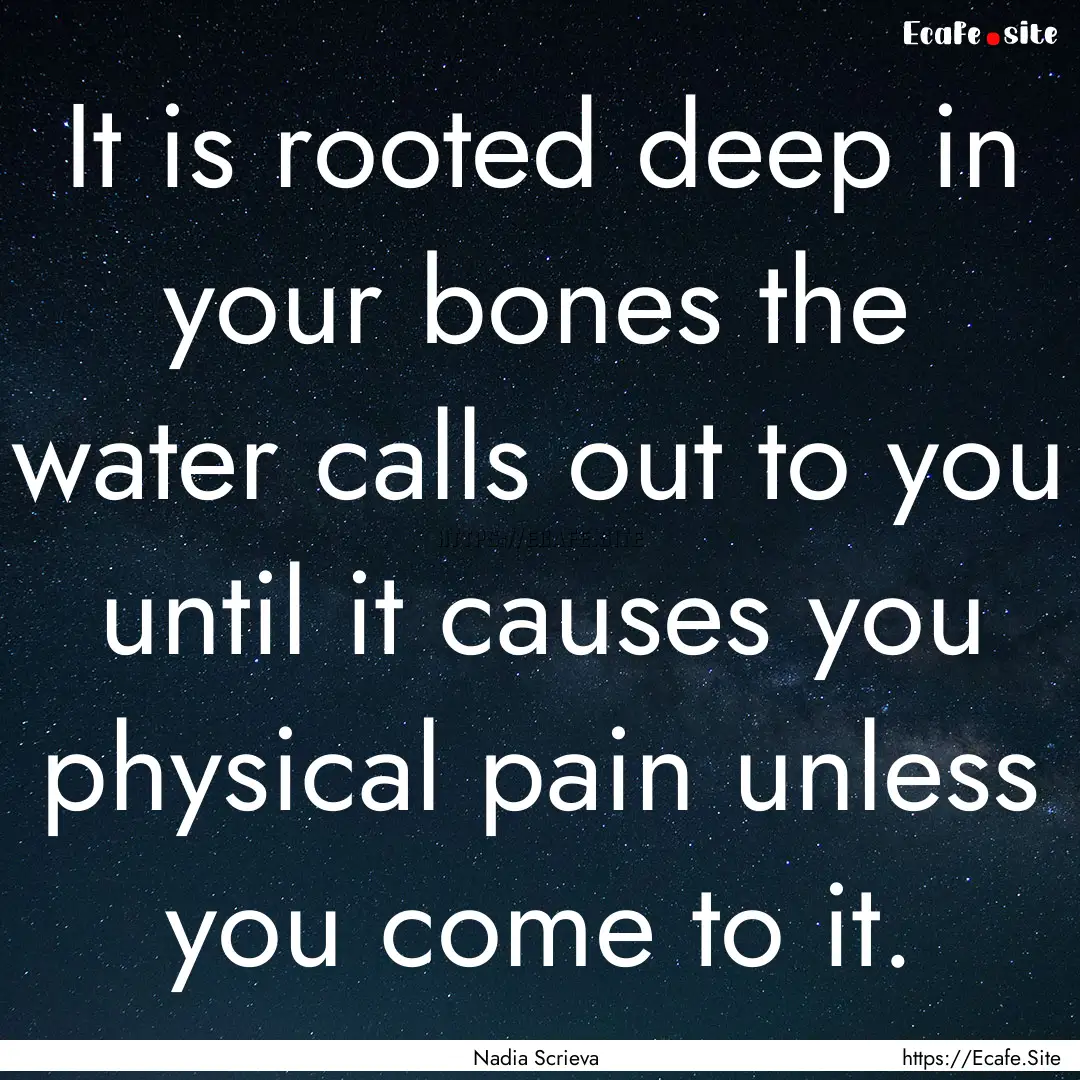 It is rooted deep in your bones the water.... : Quote by Nadia Scrieva