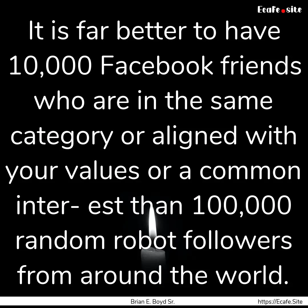 It is far better to have 10,000 Facebook.... : Quote by Brian E. Boyd Sr.