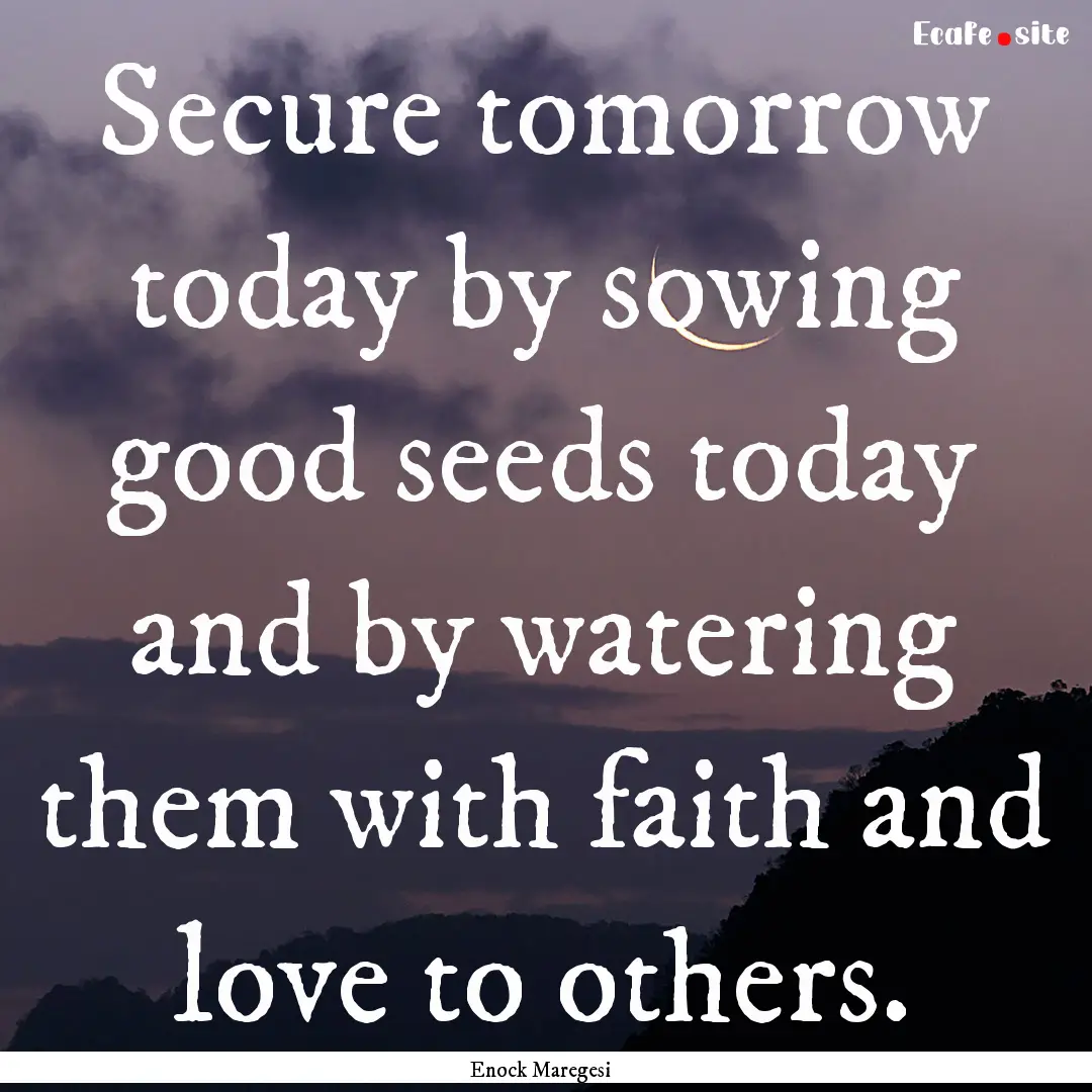 Secure tomorrow today by sowing good seeds.... : Quote by Enock Maregesi