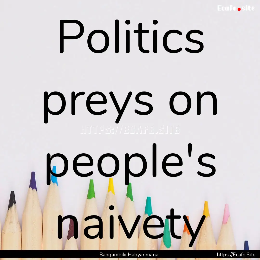 Politics preys on people's naivety : Quote by Bangambiki Habyarimana