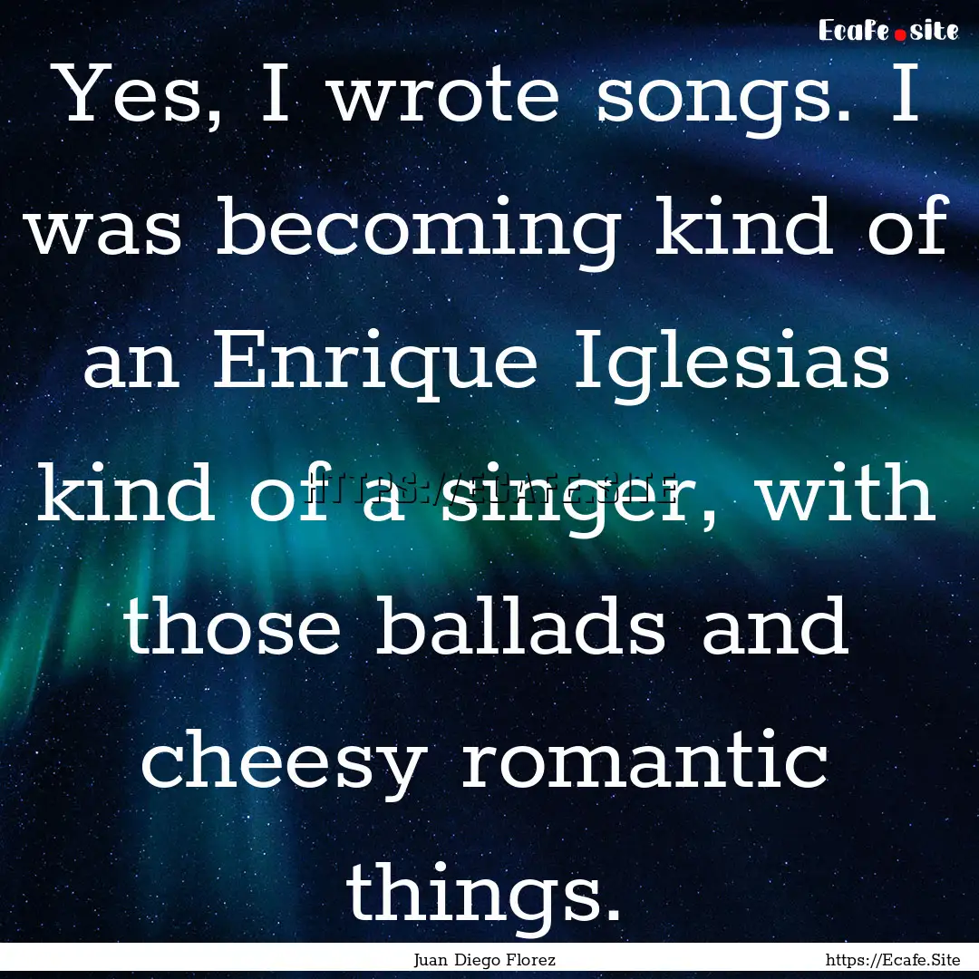 Yes, I wrote songs. I was becoming kind of.... : Quote by Juan Diego Florez