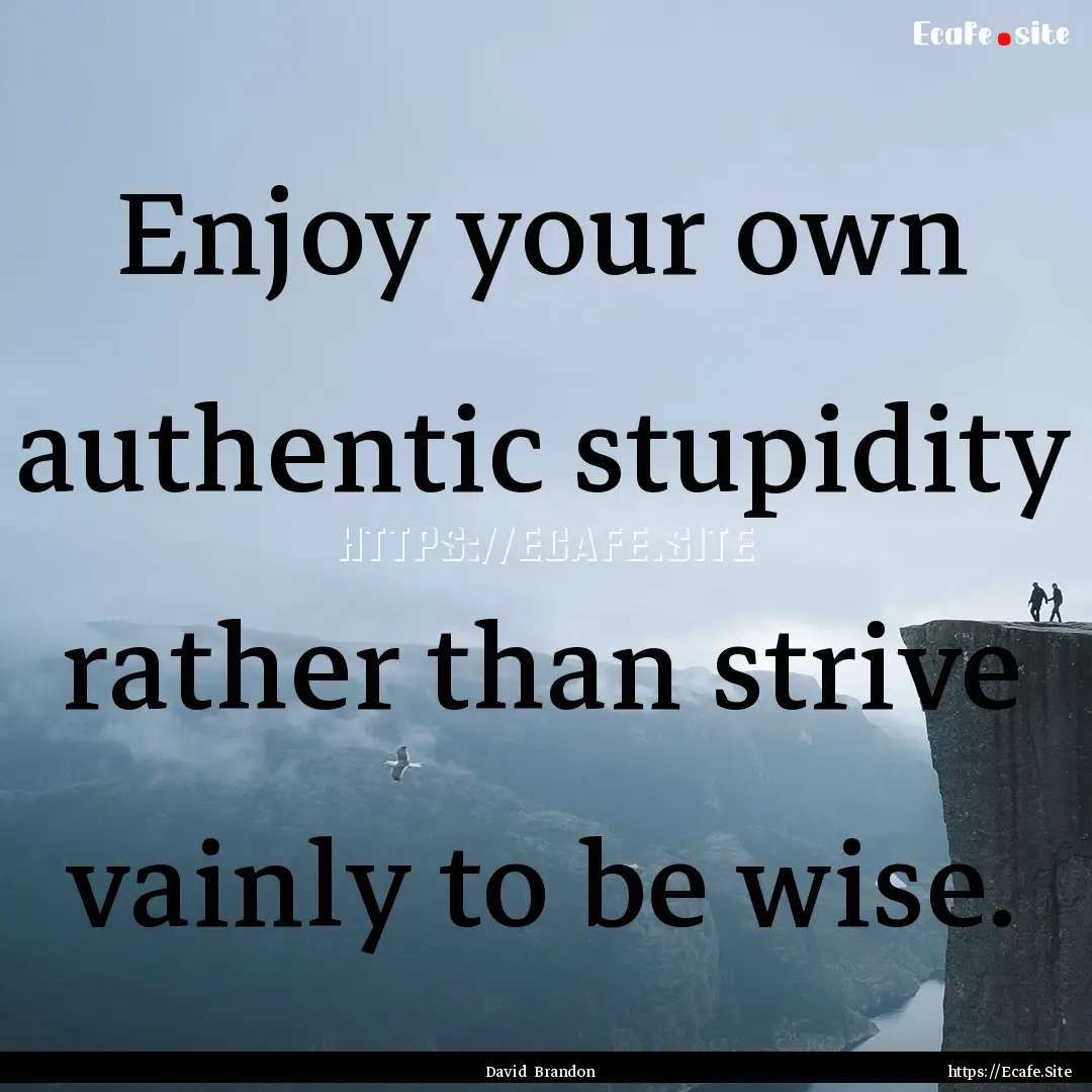 Enjoy your own authentic stupidity rather.... : Quote by David Brandon