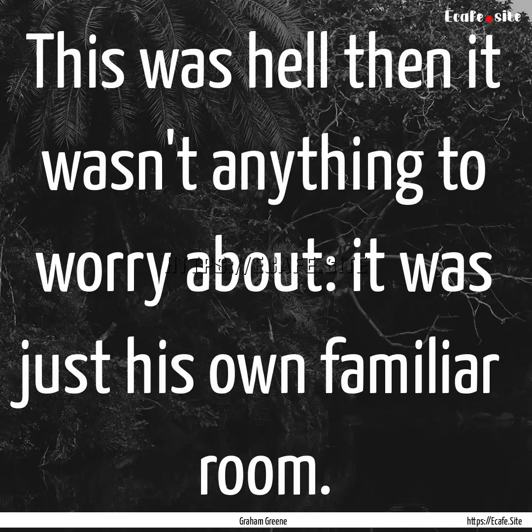 This was hell then it wasn't anything to.... : Quote by Graham Greene