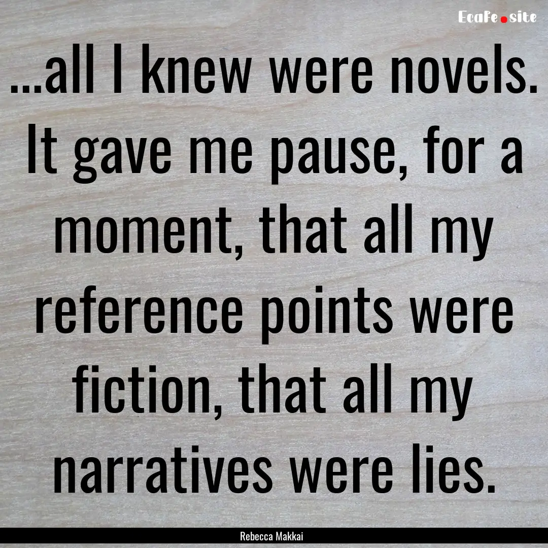 ...all I knew were novels. It gave me pause,.... : Quote by Rebecca Makkai