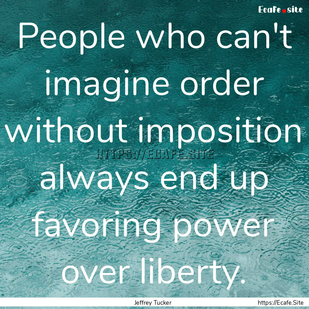 People who can't imagine order without imposition.... : Quote by Jeffrey Tucker