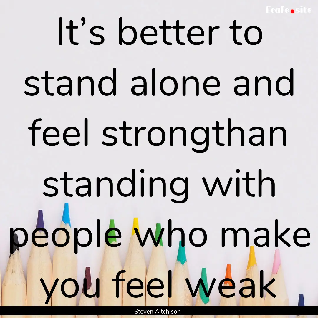 It’s better to stand alone and feel strongthan.... : Quote by Steven Aitchison