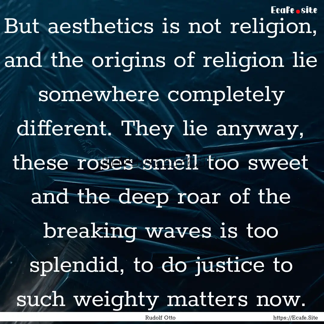 But aesthetics is not religion, and the origins.... : Quote by Rudolf Otto