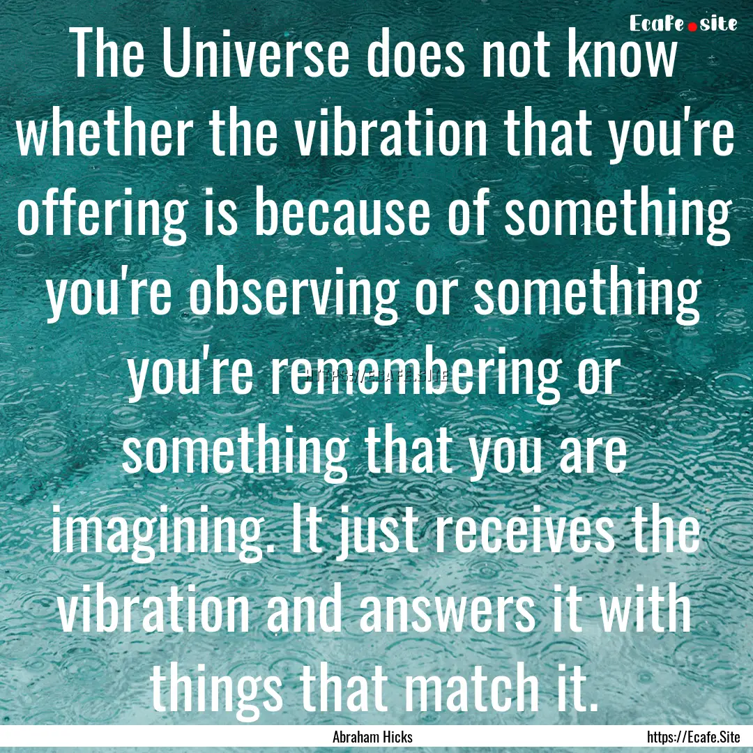 The Universe does not know whether the vibration.... : Quote by Abraham Hicks