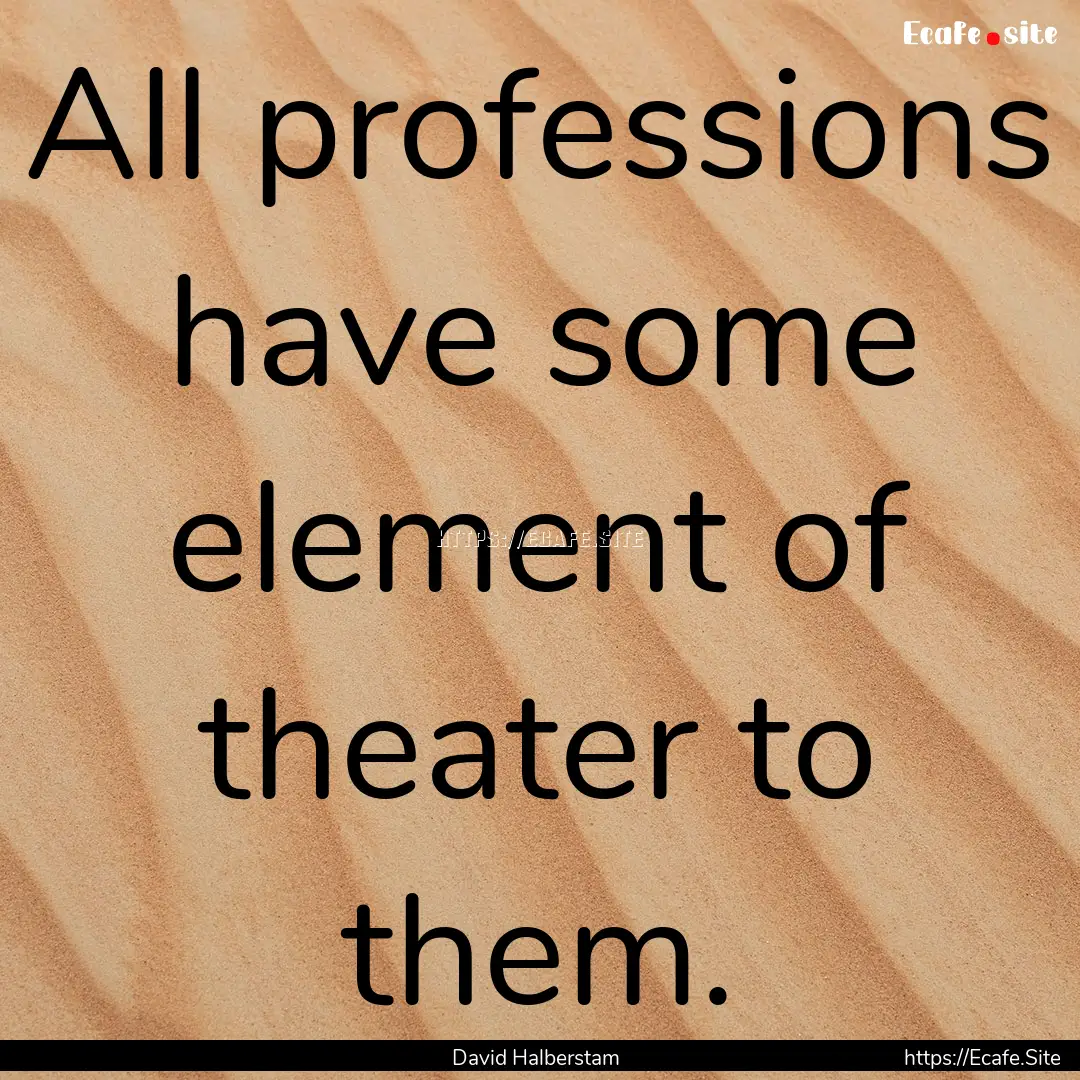 All professions have some element of theater.... : Quote by David Halberstam