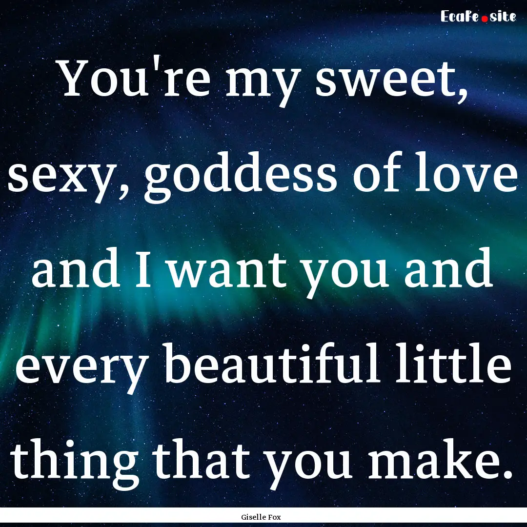 You're my sweet, sexy, goddess of love and.... : Quote by Giselle Fox