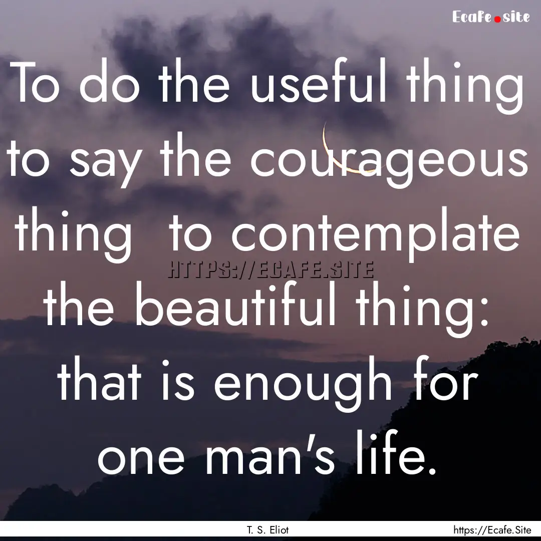 To do the useful thing to say the courageous.... : Quote by T. S. Eliot