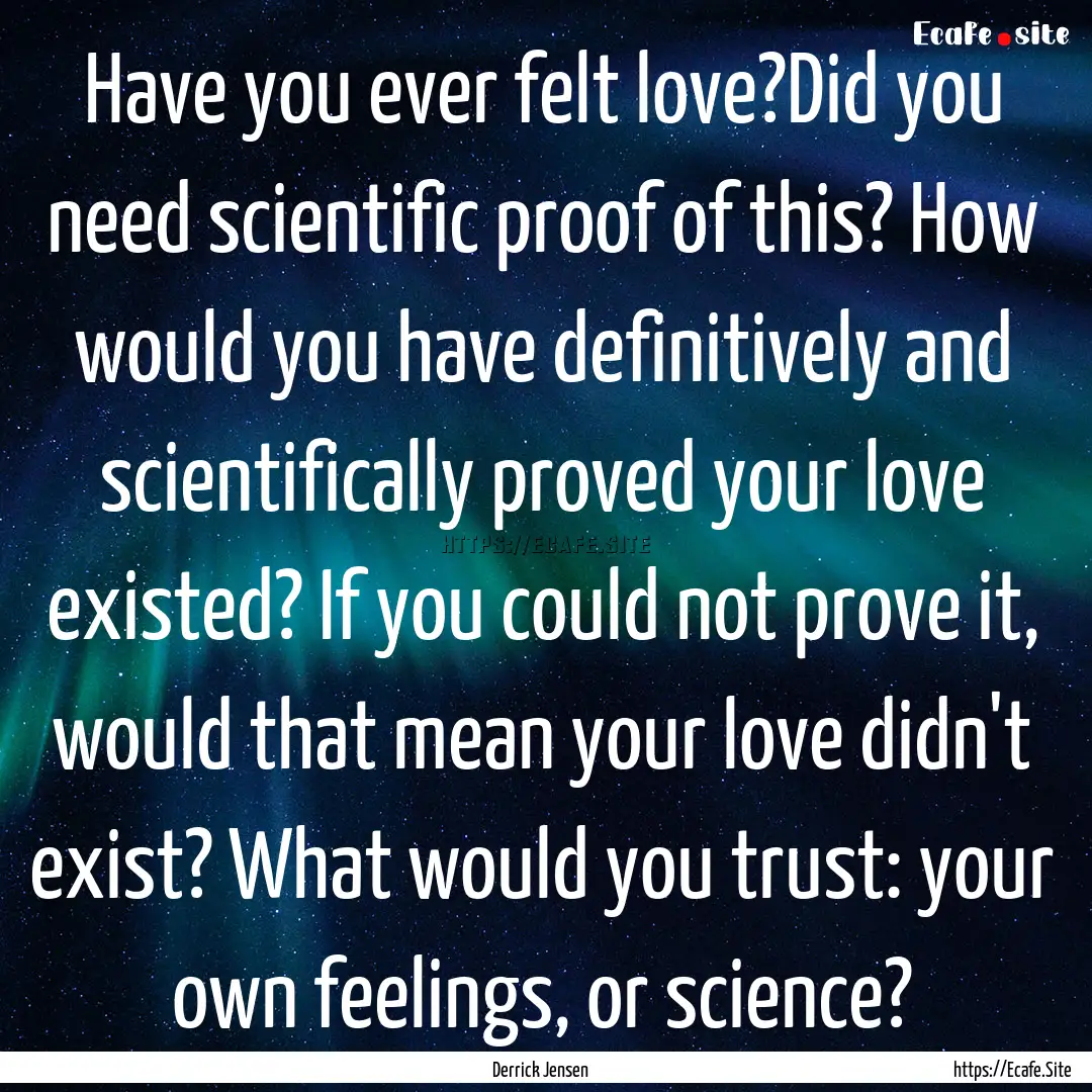 Have you ever felt love?Did you need scientific.... : Quote by Derrick Jensen