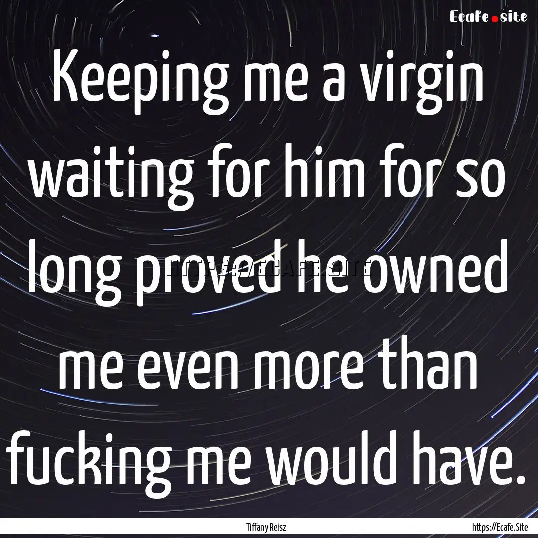 Keeping me a virgin waiting for him for so.... : Quote by Tiffany Reisz