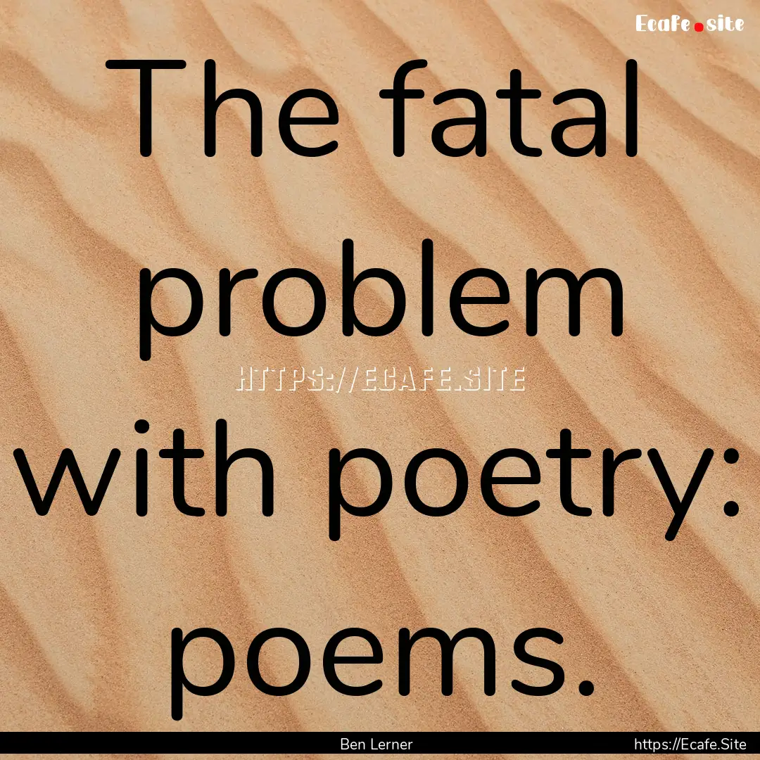 The fatal problem with poetry: poems. : Quote by Ben Lerner