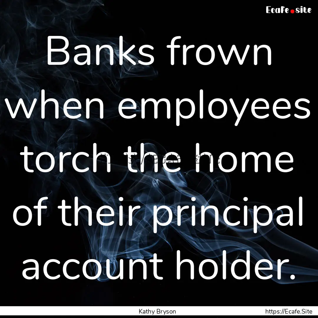 Banks frown when employees torch the home.... : Quote by Kathy Bryson