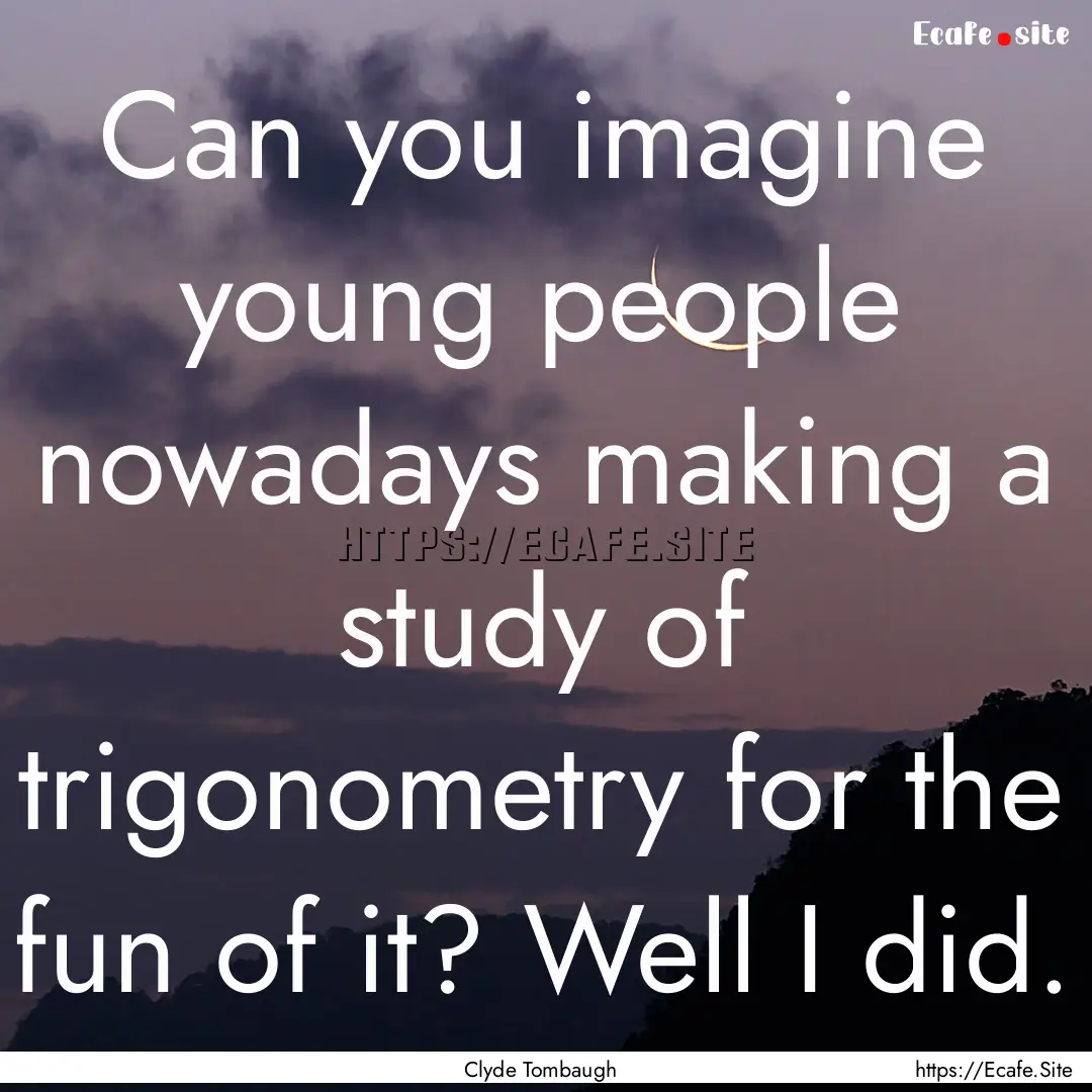 Can you imagine young people nowadays making.... : Quote by Clyde Tombaugh