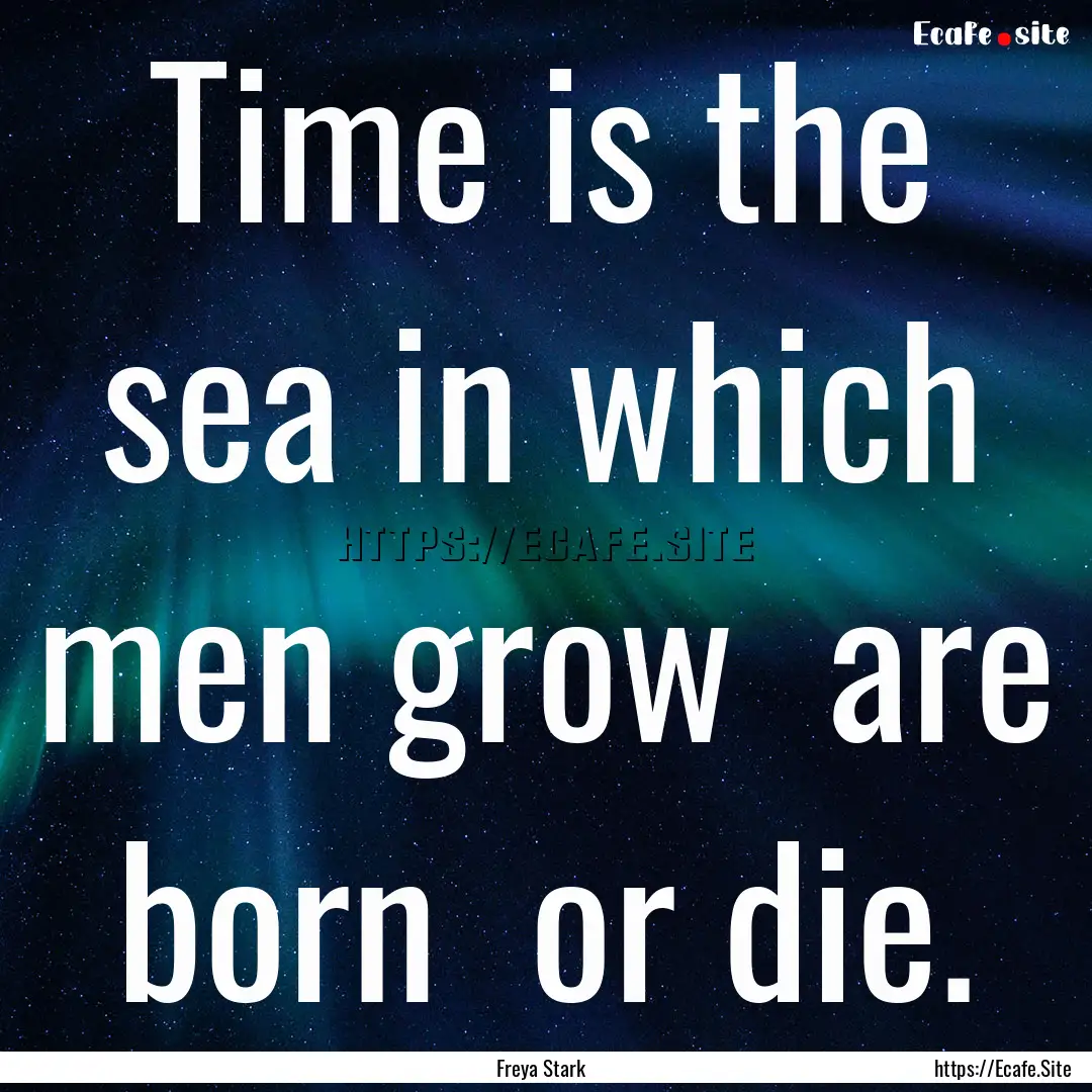 Time is the sea in which men grow are born.... : Quote by Freya Stark