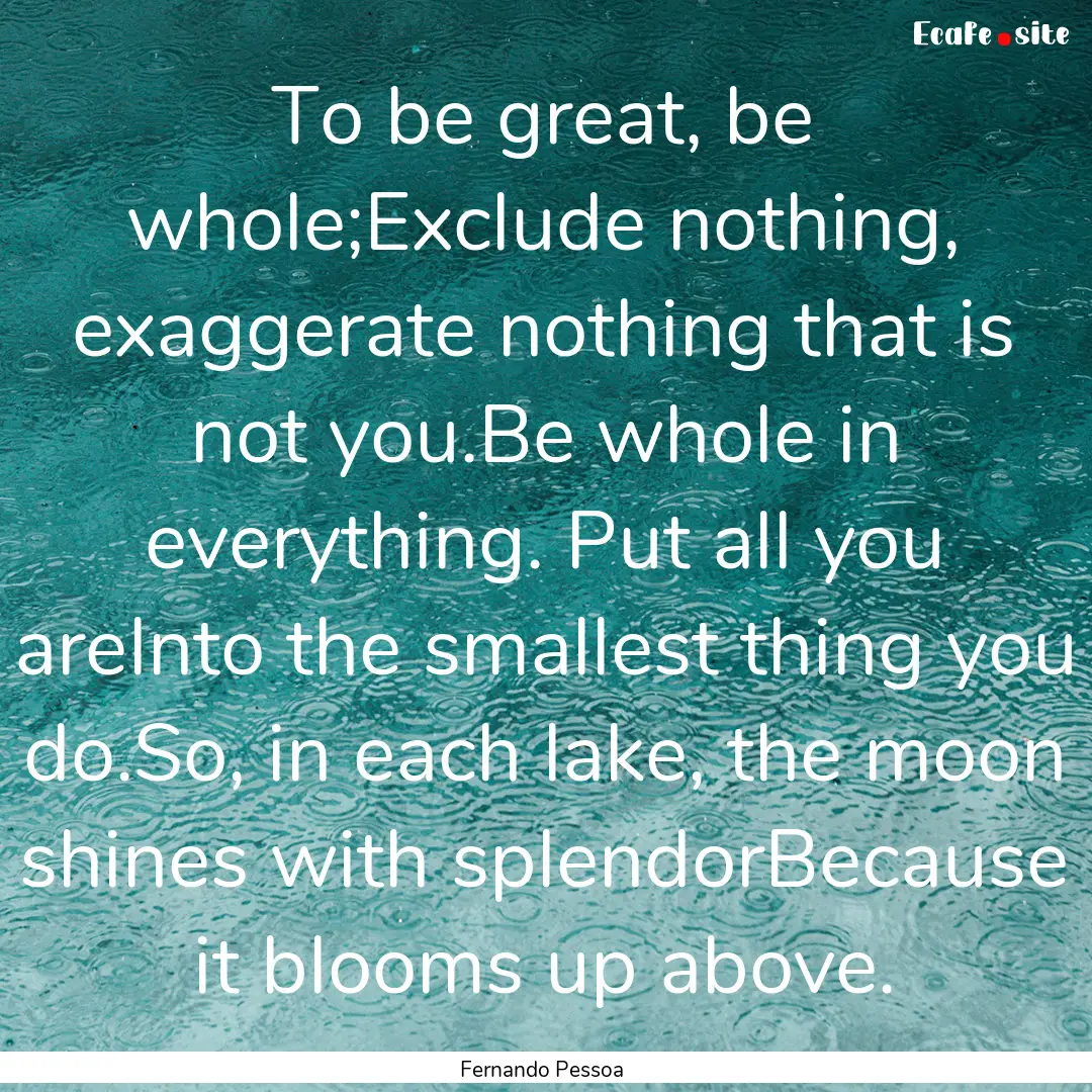 To be great, be whole;Exclude nothing, exaggerate.... : Quote by Fernando Pessoa