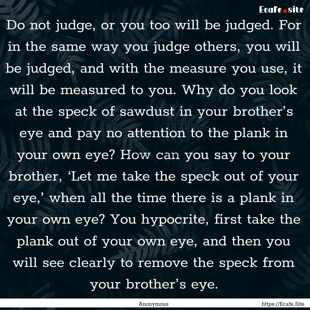 Do not judge, or you too will be judged. For.... : Quote by Anonymous