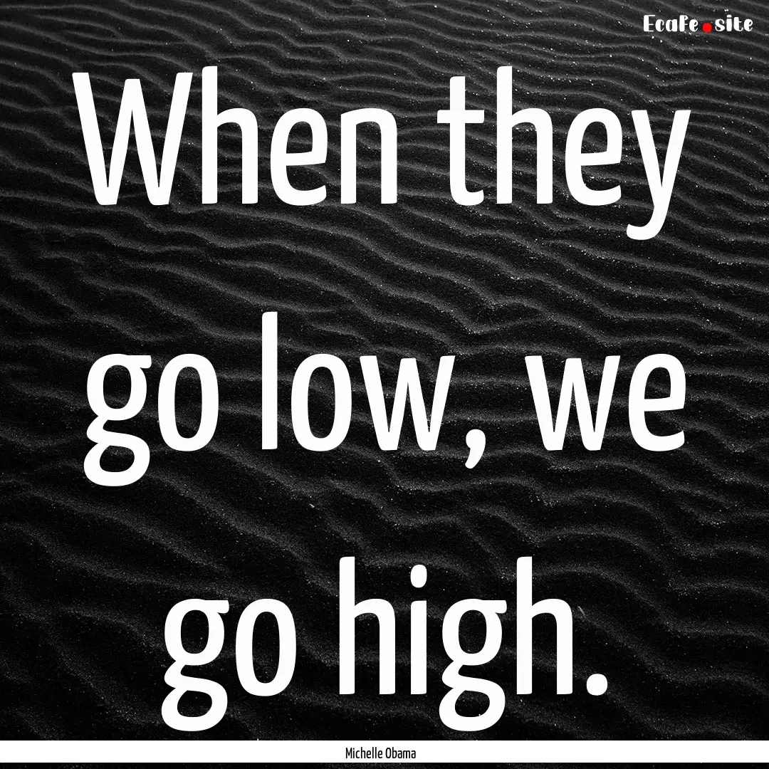 When they go low, we go high. : Quote by Michelle Obama