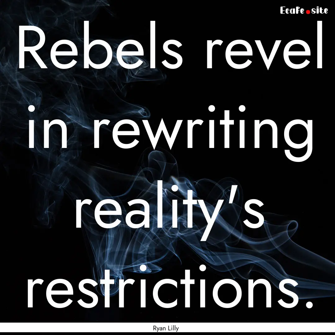 Rebels revel in rewriting reality's restrictions..... : Quote by Ryan Lilly