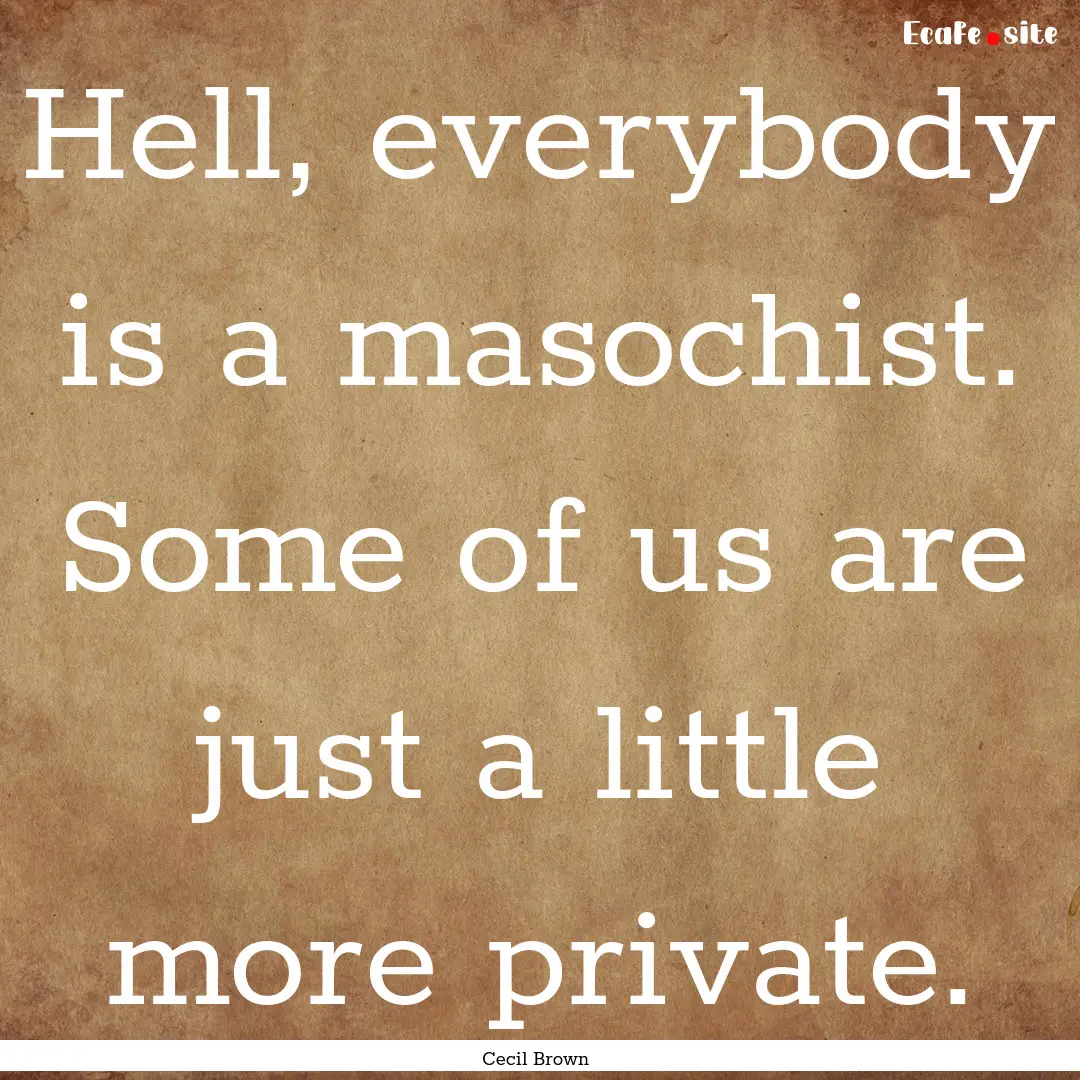 Hell, everybody is a masochist. Some of us.... : Quote by Cecil Brown