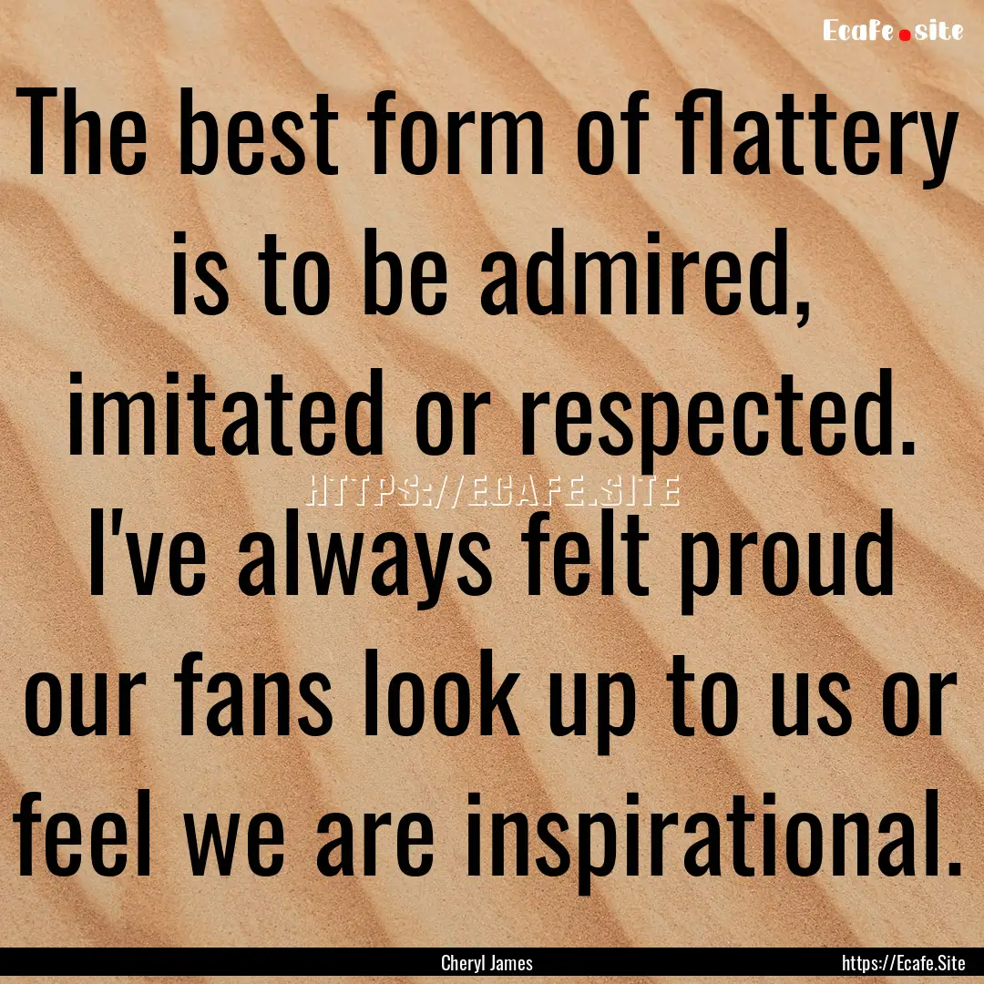 The best form of flattery is to be admired,.... : Quote by Cheryl James