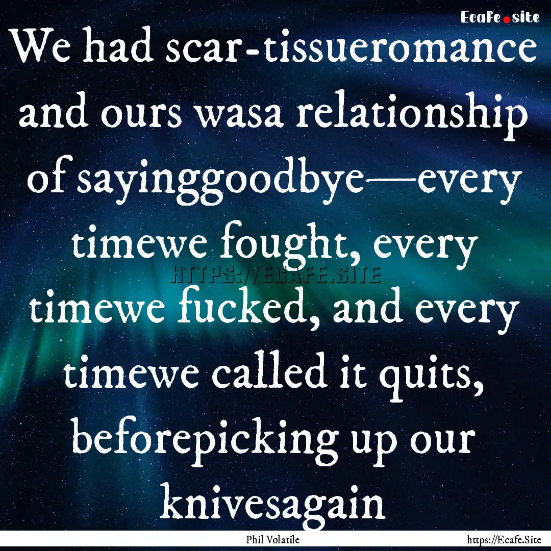 We had scar-tissueromance and ours wasa relationship.... : Quote by Phil Volatile