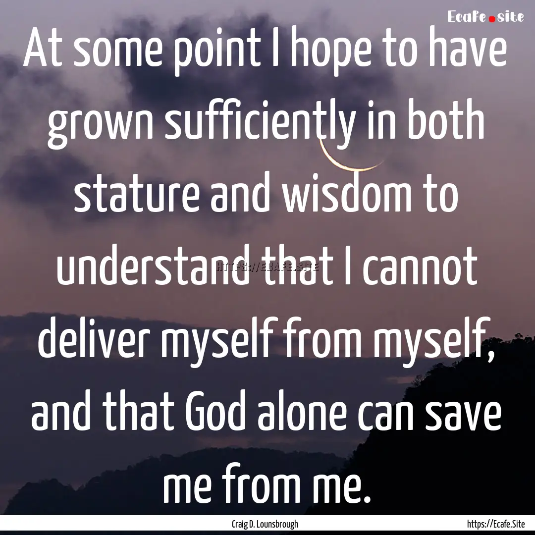 At some point I hope to have grown sufficiently.... : Quote by Craig D. Lounsbrough