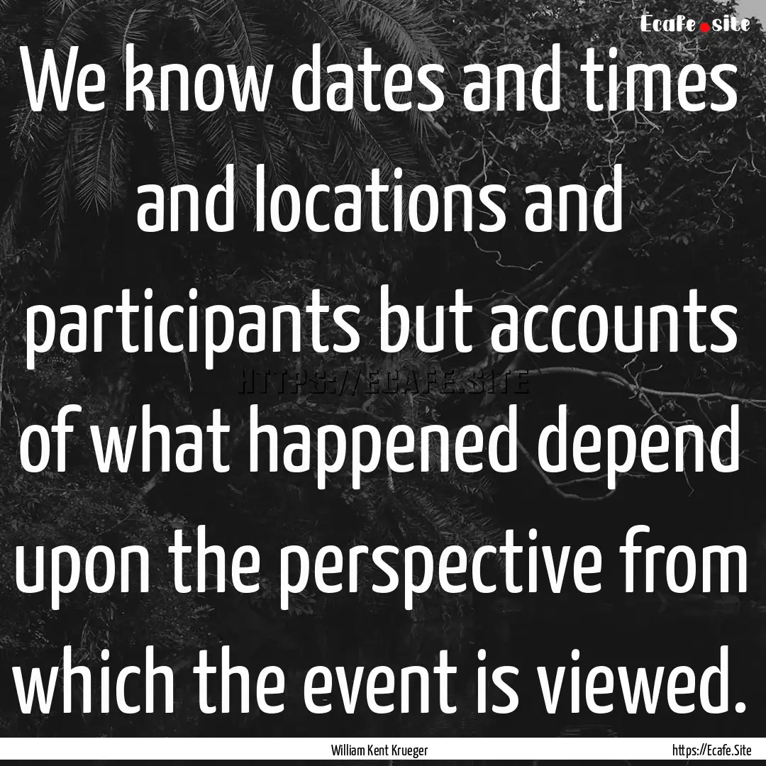 We know dates and times and locations and.... : Quote by William Kent Krueger