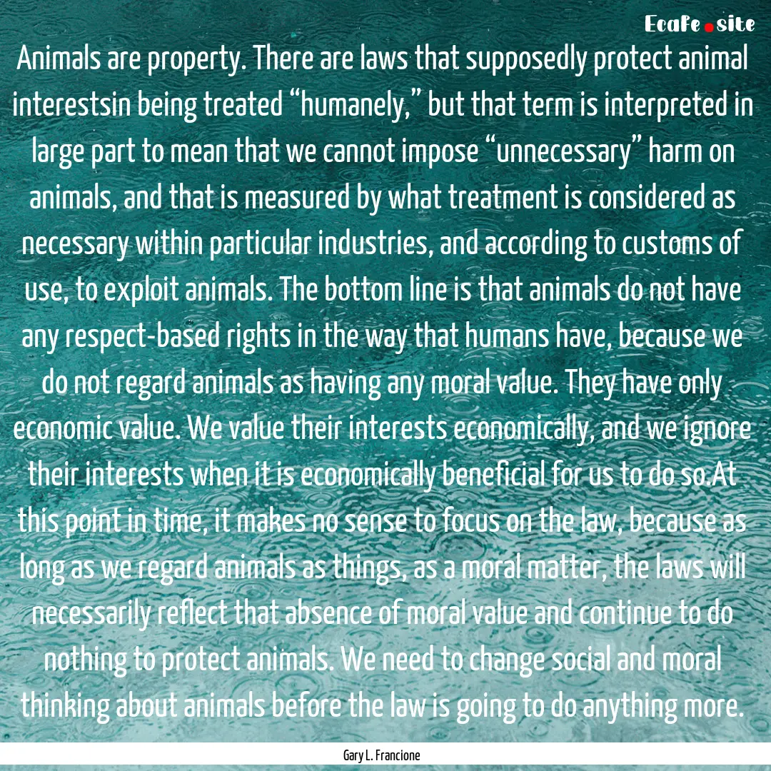 Animals are property. There are laws that.... : Quote by Gary L. Francione