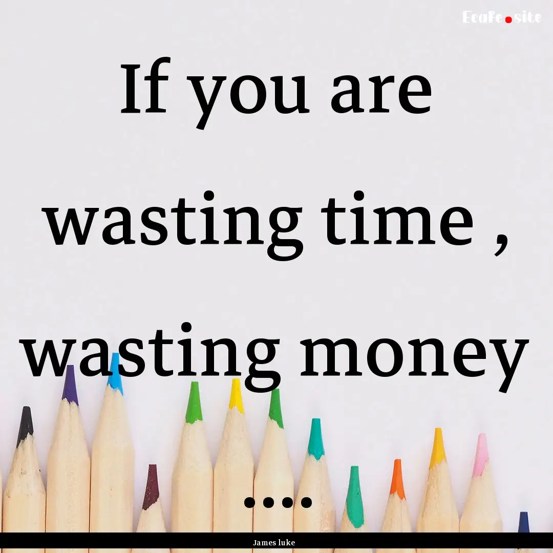 If you are wasting time , wasting money ........ : Quote by James luke