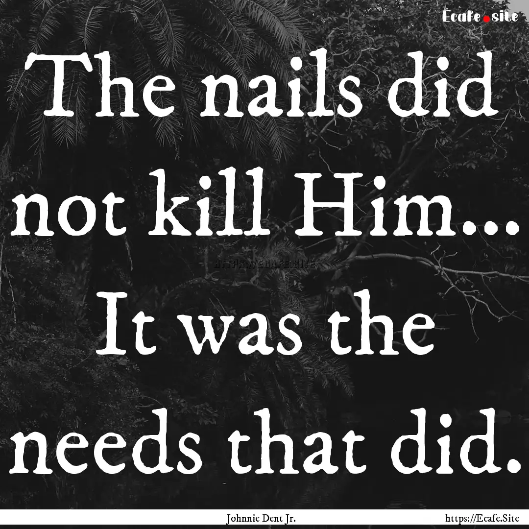 The nails did not kill Him... It was the.... : Quote by Johnnie Dent Jr.