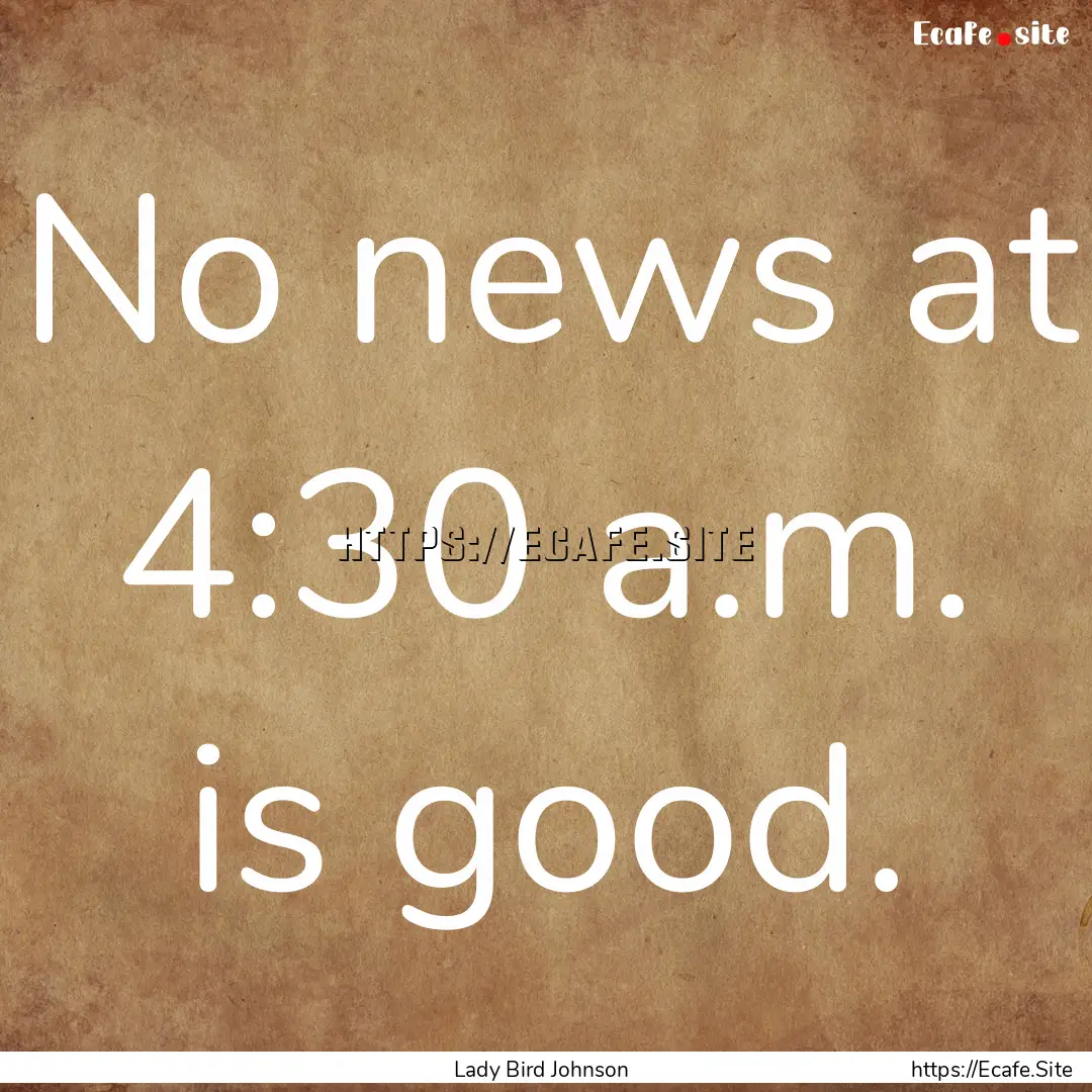 No news at 4:30 a.m. is good. : Quote by Lady Bird Johnson