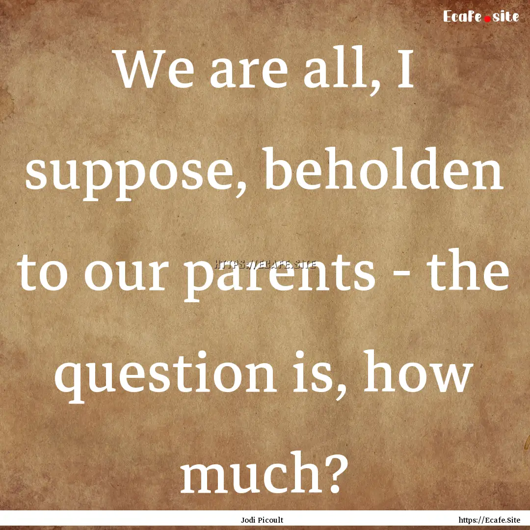 We are all, I suppose, beholden to our parents.... : Quote by Jodi Picoult