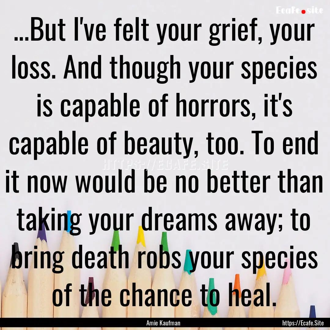 ...But I've felt your grief, your loss. And.... : Quote by Amie Kaufman