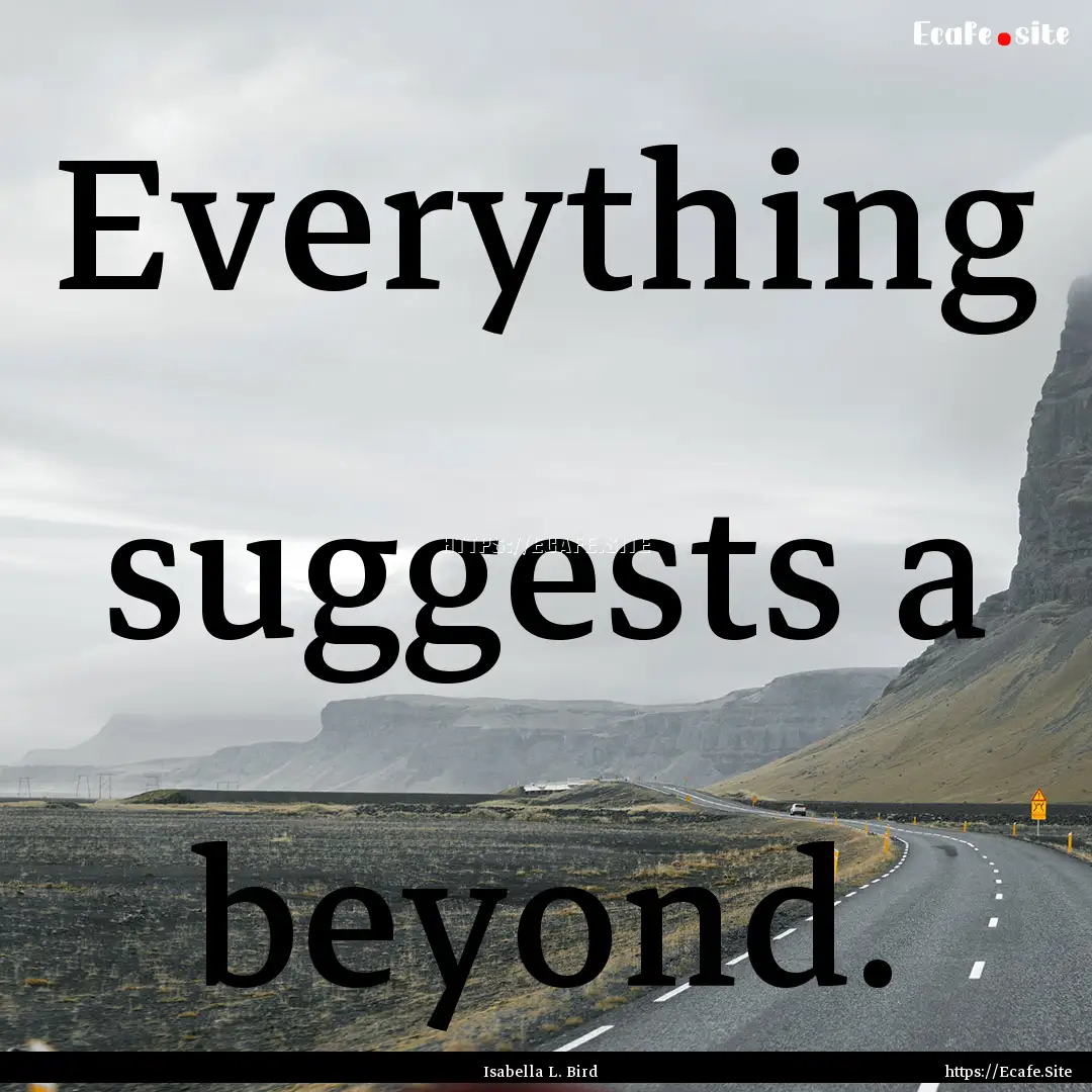 Everything suggests a beyond. : Quote by Isabella L. Bird