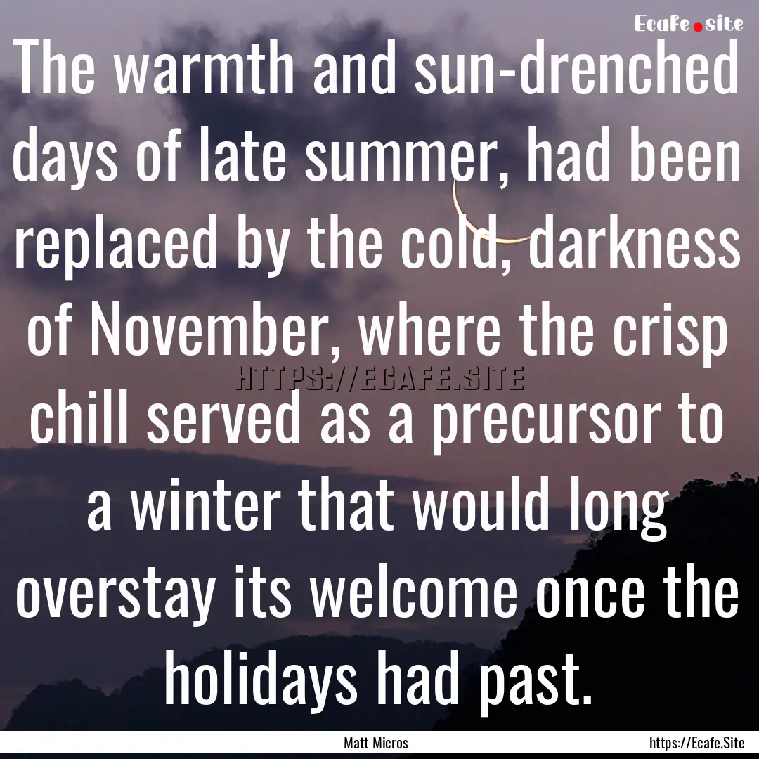 The warmth and sun-drenched days of late.... : Quote by Matt Micros