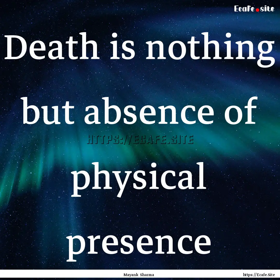 Death is nothing but absence of physical.... : Quote by Mayank Sharma