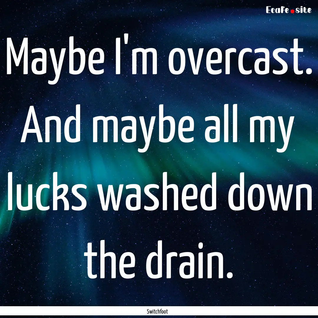 Maybe I'm overcast. And maybe all my lucks.... : Quote by Switchfoot