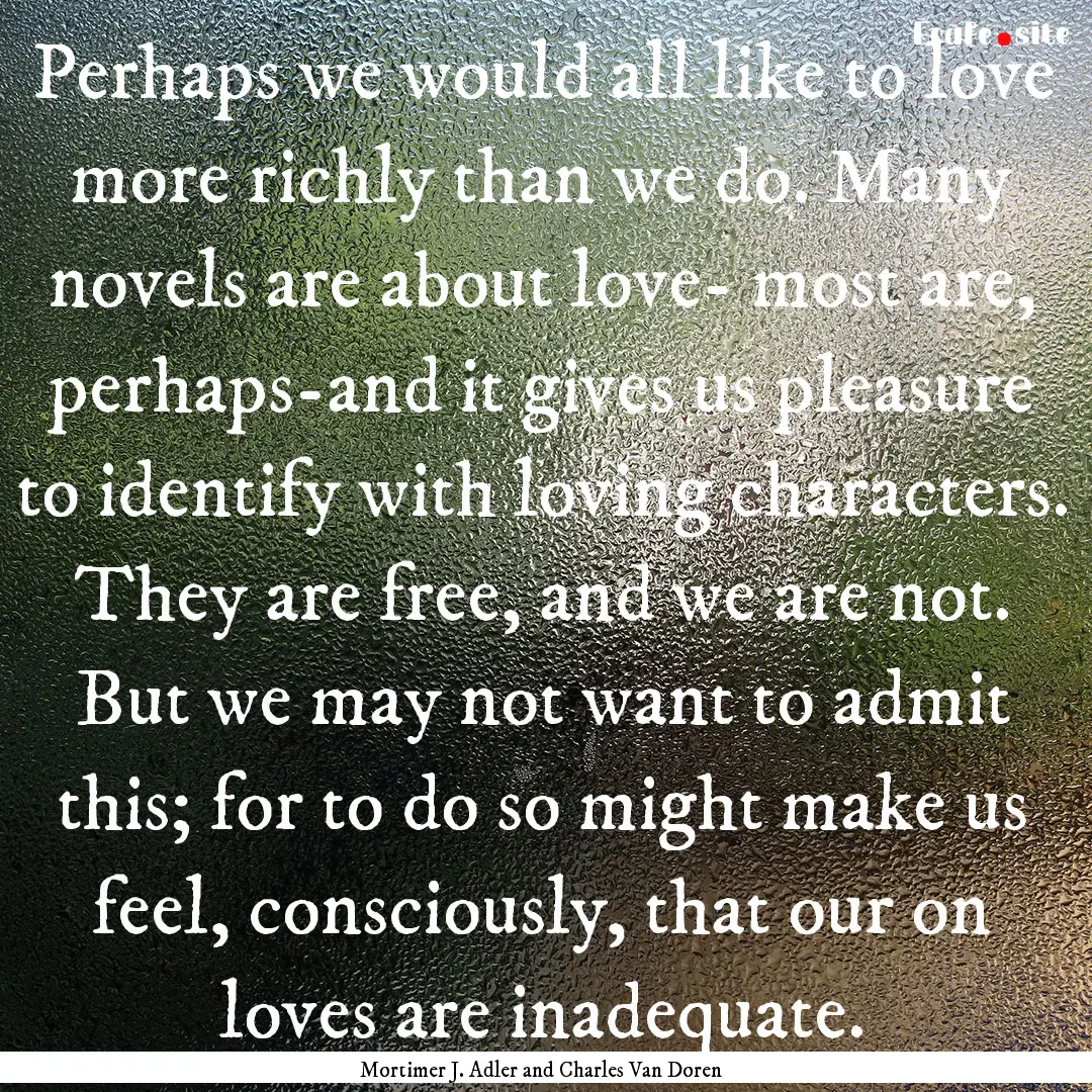 Perhaps we would all like to love more richly.... : Quote by Mortimer J. Adler and Charles Van Doren