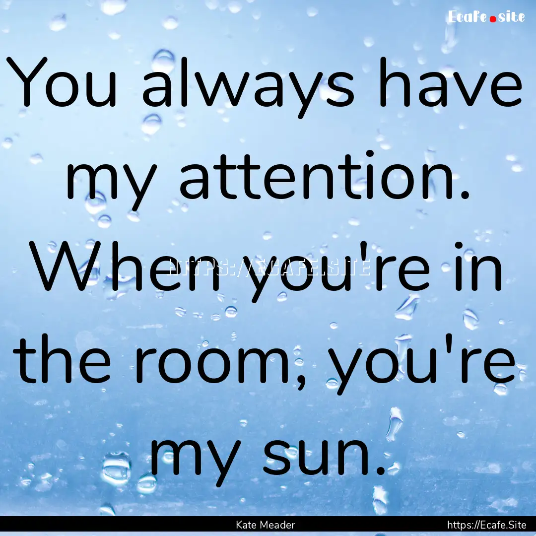 You always have my attention. When you're.... : Quote by Kate Meader